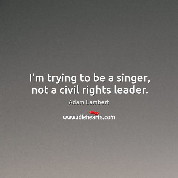 I’m trying to be a singer, not a civil rights leader. Adam Lambert Picture Quote