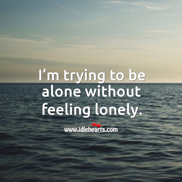 I’m trying to be alone without feeling lonely. Lonely Quotes Image