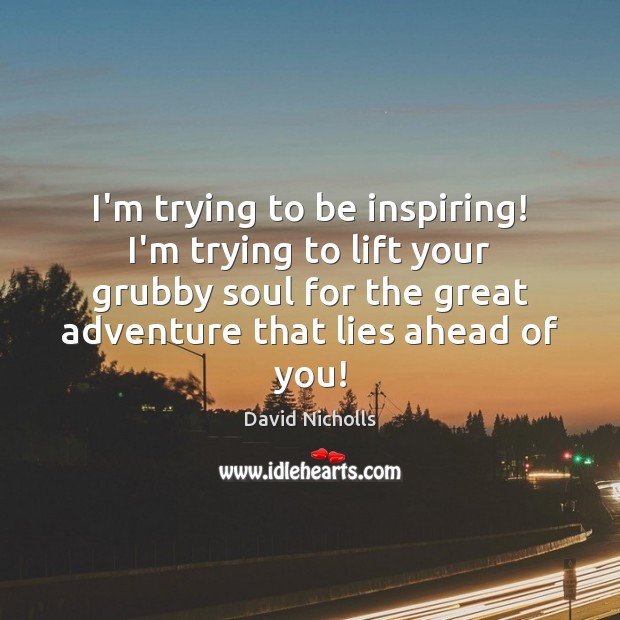 I’m trying to be inspiring! I’m trying to lift your grubby soul David Nicholls Picture Quote