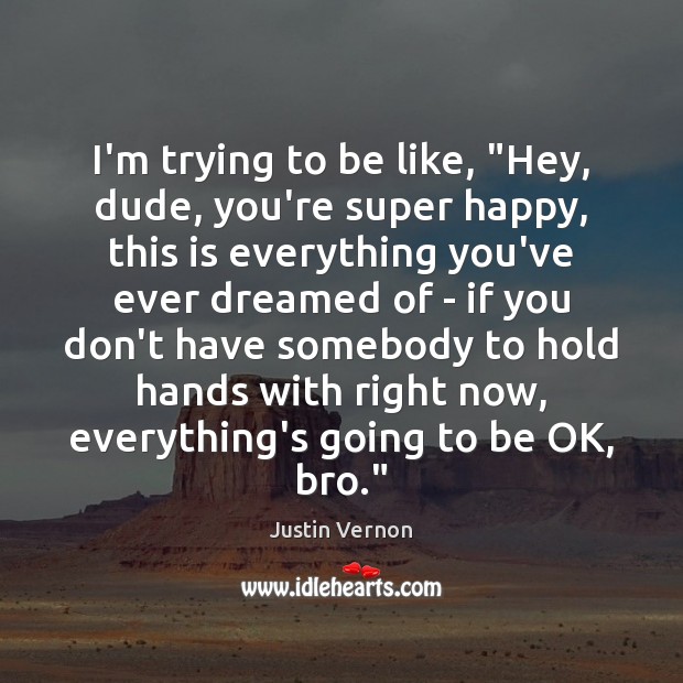 I’m trying to be like, “Hey, dude, you’re super happy, this is Justin Vernon Picture Quote