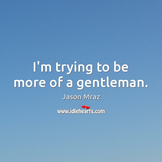 I’m trying to be more of a gentleman. Jason Mraz Picture Quote