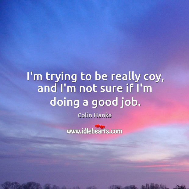 I’m trying to be really coy, and I’m not sure if I’m doing a good job. Colin Hanks Picture Quote