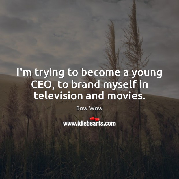 I’m trying to become a young CEO, to brand myself in television and movies. 