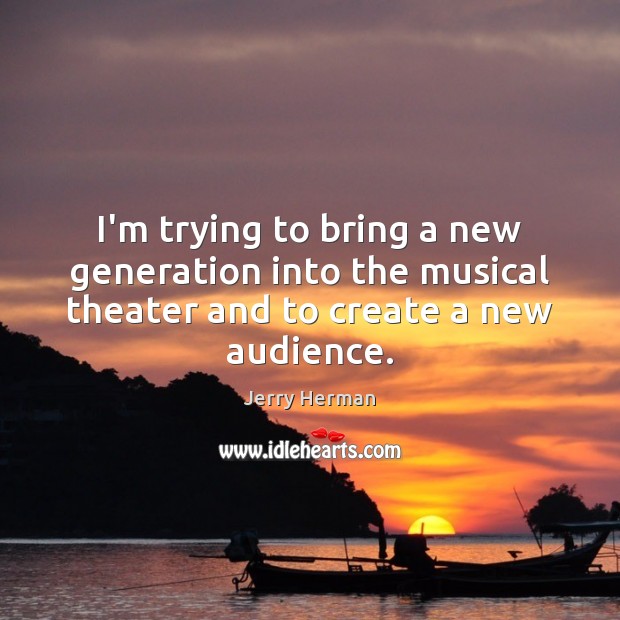 I’m trying to bring a new generation into the musical theater and Jerry Herman Picture Quote