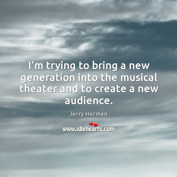 I’m trying to bring a new generation into the musical theater and to create a new audience. Jerry Herman Picture Quote