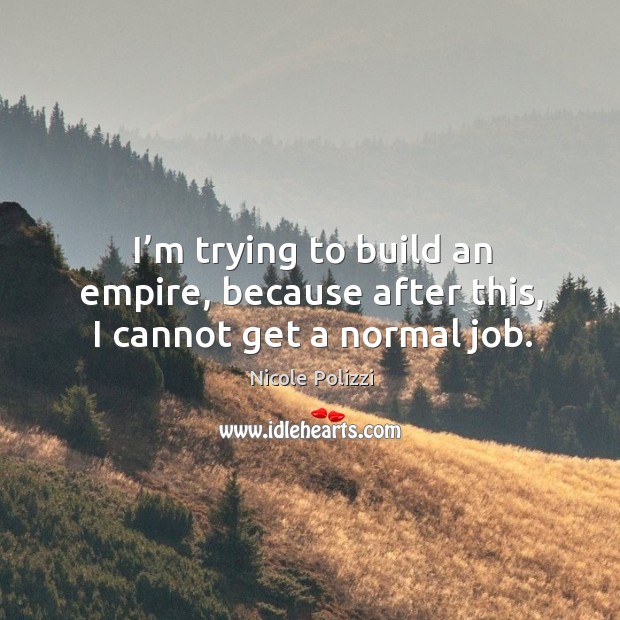 I’m trying to build an empire, because after this, I cannot get a normal job. Nicole Polizzi Picture Quote