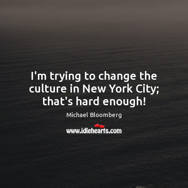 I’m trying to change the culture in New York City; that’s hard enough! Michael Bloomberg Picture Quote