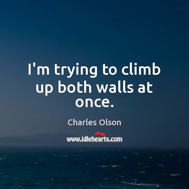 I’m trying to climb up both walls at once. Charles Olson Picture Quote