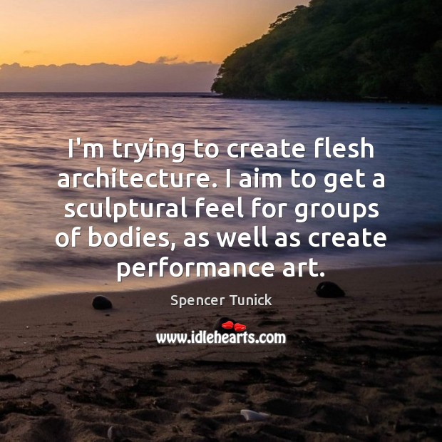 I’m trying to create flesh architecture. I aim to get a sculptural Spencer Tunick Picture Quote