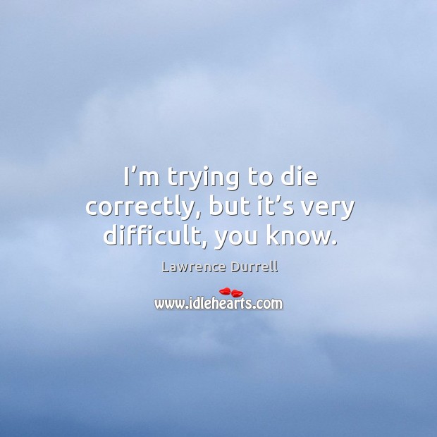 I’m trying to die correctly, but it’s very difficult, you know. Lawrence Durrell Picture Quote
