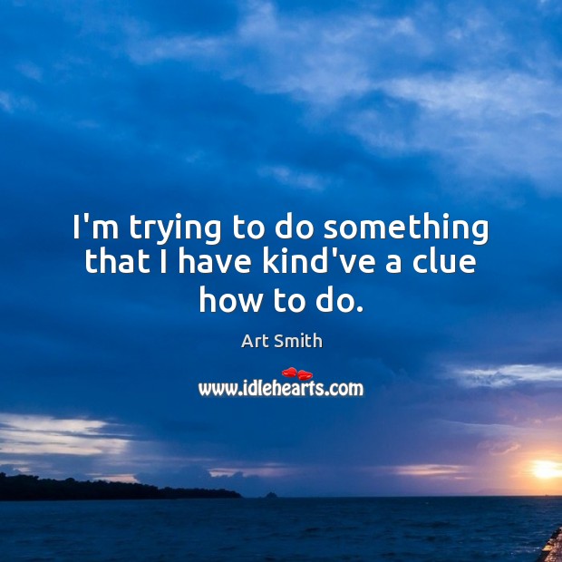 I’m trying to do something that I have kind’ve a clue how to do. Art Smith Picture Quote