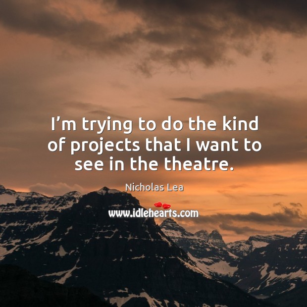 I’m trying to do the kind of projects that I want to see in the theatre. Nicholas Lea Picture Quote