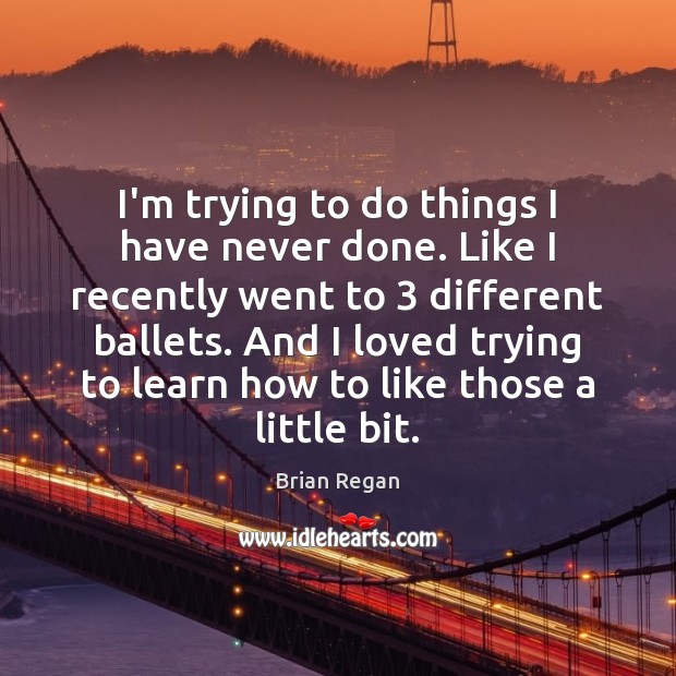 I’m trying to do things I have never done. Like I recently Brian Regan Picture Quote