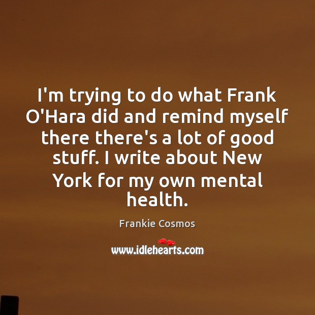 I’m trying to do what Frank O’Hara did and remind myself there Image