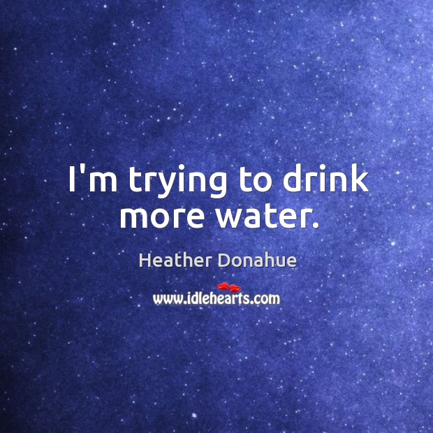 I’m trying to drink more water. Heather Donahue Picture Quote