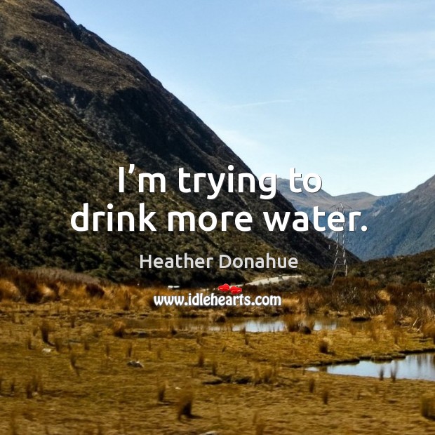 I’m trying to drink more water. Heather Donahue Picture Quote