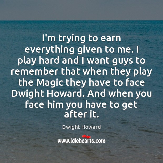 I’m trying to earn everything given to me. I play hard and Dwight Howard Picture Quote