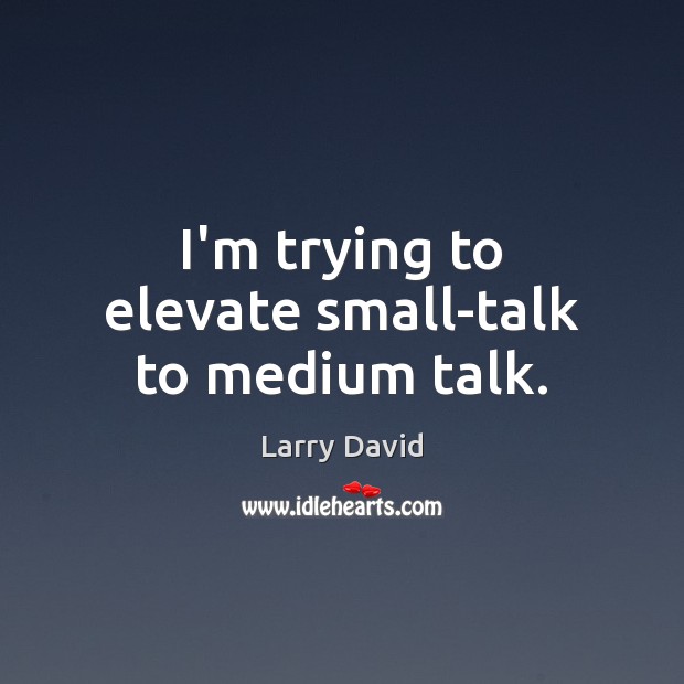 I’m trying to elevate small-talk to medium talk. Larry David Picture Quote