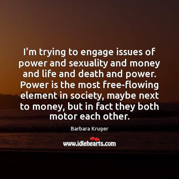 I’m trying to engage issues of power and sexuality and money and Barbara Kruger Picture Quote