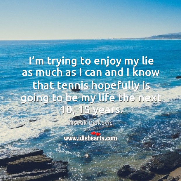 I’m trying to enjoy my lie as much as I can and I know that tennis hopefully is going to be my life the next 10, 15 years. Novak Djokovic Picture Quote