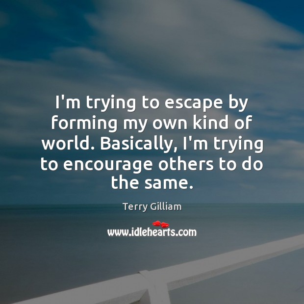 I’m trying to escape by forming my own kind of world. Basically, Terry Gilliam Picture Quote