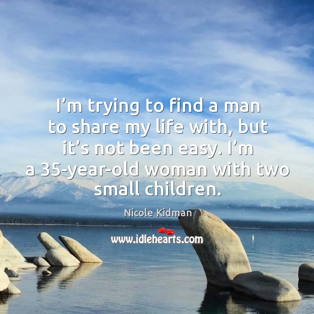 I’m trying to find a man to share my life with, but it’s not been easy. I’m a 35-year-old woman with two small children. Nicole Kidman Picture Quote
