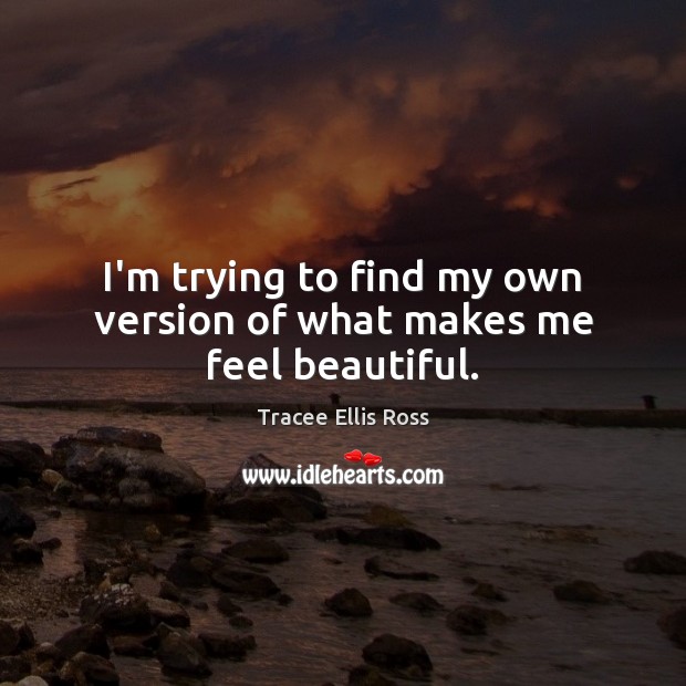 I’m trying to find my own version of what makes me feel beautiful. Tracee Ellis Ross Picture Quote