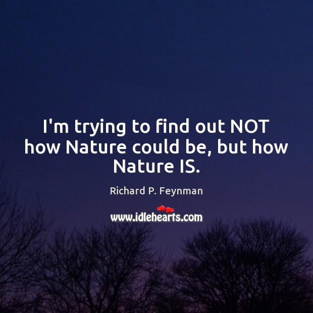I’m trying to find out NOT how Nature could be, but how Nature IS. Richard P. Feynman Picture Quote