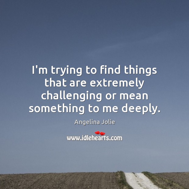 I’m trying to find things that are extremely challenging or mean something to me deeply. Angelina Jolie Picture Quote