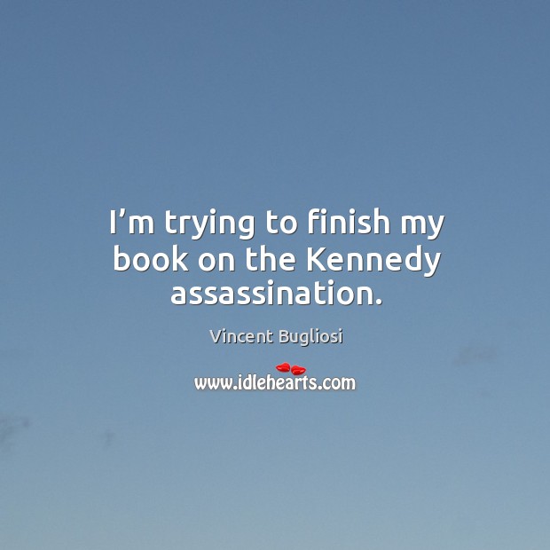 I’m trying to finish my book on the kennedy assassination. Vincent Bugliosi Picture Quote
