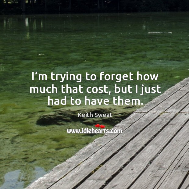 I’m trying to forget how much that cost, but I just had to have them. Keith Sweat Picture Quote