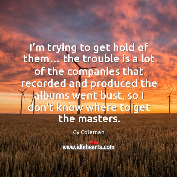 I’m trying to get hold of them… the trouble is a lot of the companies that recorded Cy Coleman Picture Quote