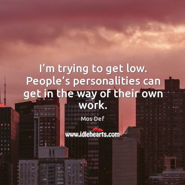 I’m trying to get low. People’s personalities can get in the way of their own work. Mos Def Picture Quote