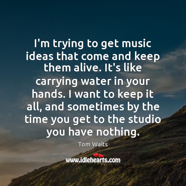 I’m trying to get music ideas that come and keep them alive. Tom Waits Picture Quote