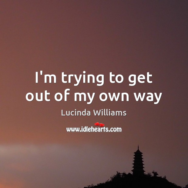 I’m trying to get out of my own way Lucinda Williams Picture Quote