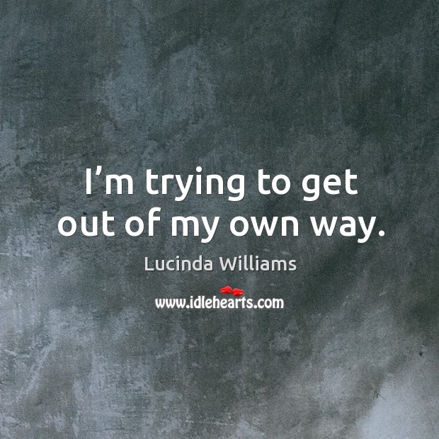 I’m trying to get out of my own way. Lucinda Williams Picture Quote
