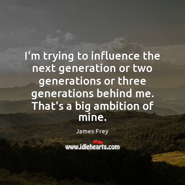 I’m trying to influence the next generation or two generations or three James Frey Picture Quote