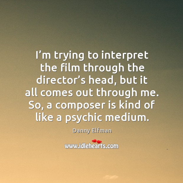 I’m trying to interpret the film through the director’s head, but it all comes out through me. Danny Elfman Picture Quote