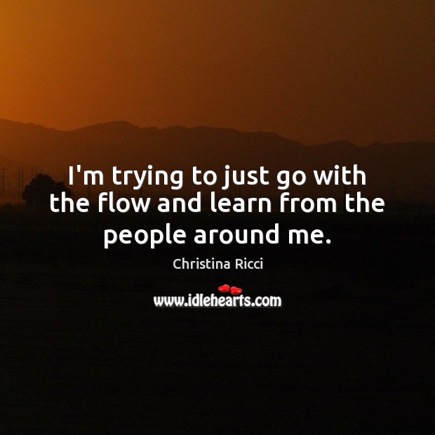 I’m trying to just go with the flow and learn from the people around me. Christina Ricci Picture Quote
