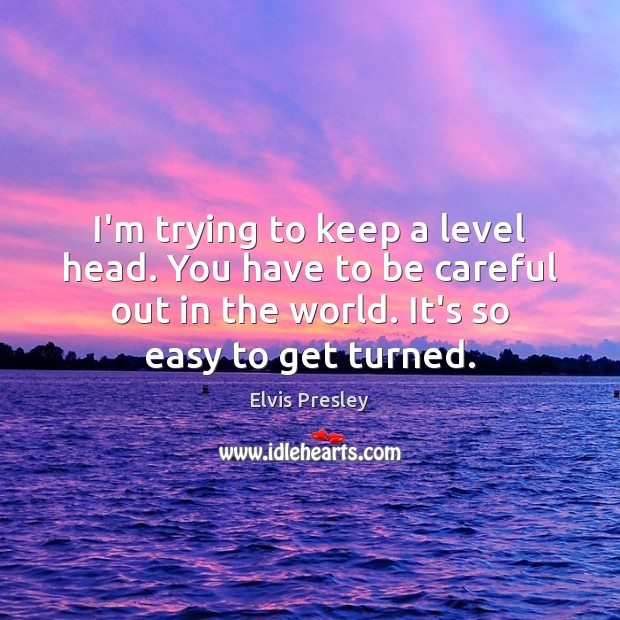 I’m trying to keep a level head. You have to be careful Elvis Presley Picture Quote