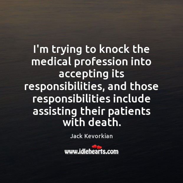 I’m trying to knock the medical profession into accepting its responsibilities, and Jack Kevorkian Picture Quote