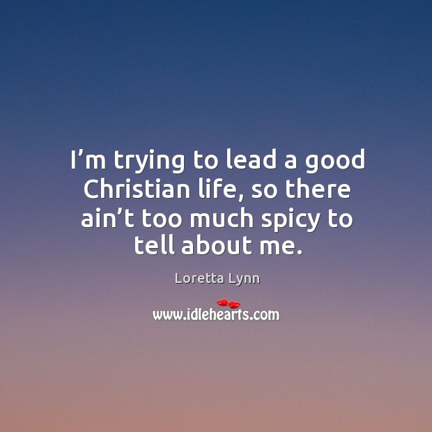 I’m trying to lead a good christian life, so there ain’t too much spicy to tell about me. Loretta Lynn Picture Quote