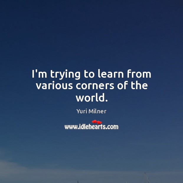 I’m trying to learn from various corners of the world. Yuri Milner Picture Quote