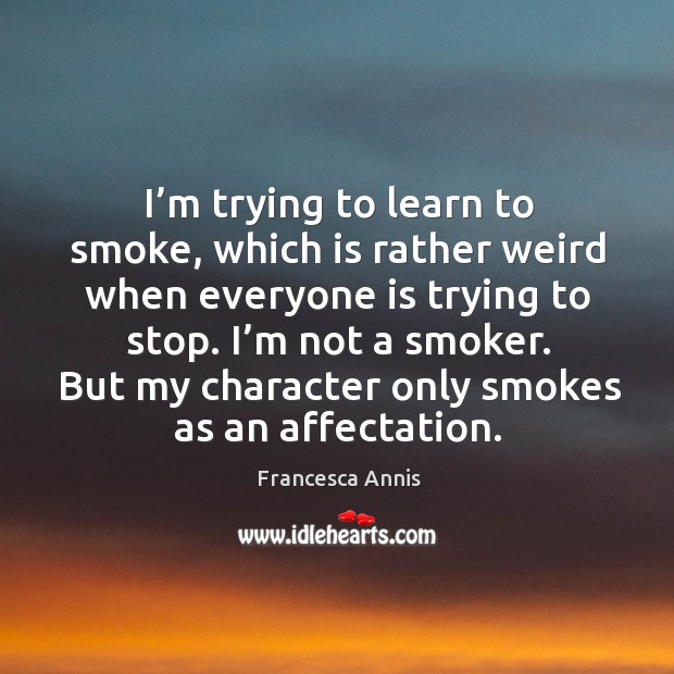 I’m trying to learn to smoke, which is rather weird when everyone is trying to stop. Francesca Annis Picture Quote