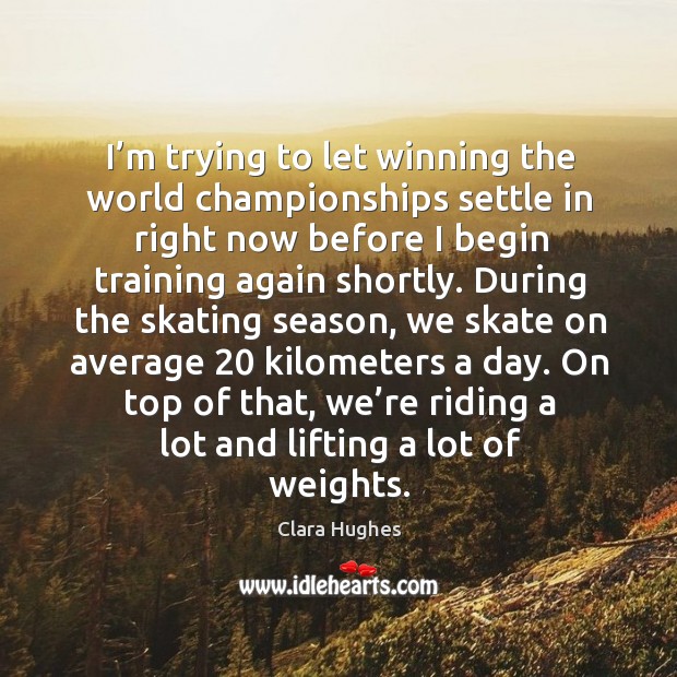 I’m trying to let winning the world championships settle in right now before I begin training again shortly. Clara Hughes Picture Quote