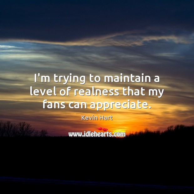 I’m trying to maintain a level of realness that my fans can appreciate. Kevin Hart Picture Quote