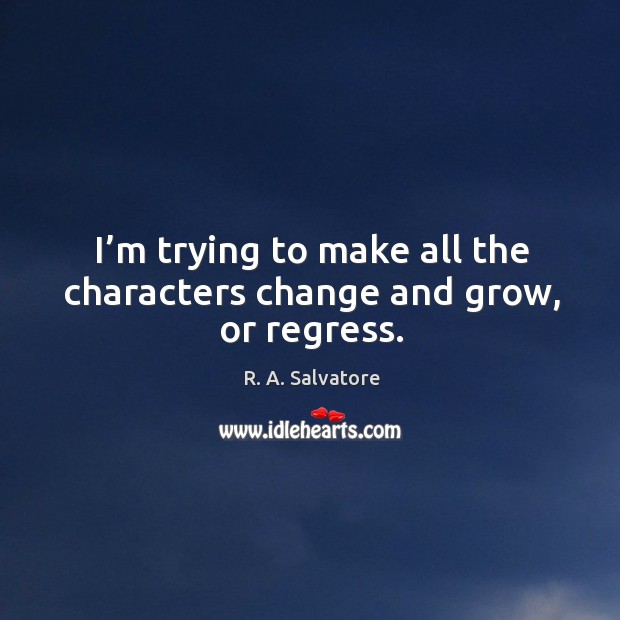 I’m trying to make all the characters change and grow, or regress. R. A. Salvatore Picture Quote