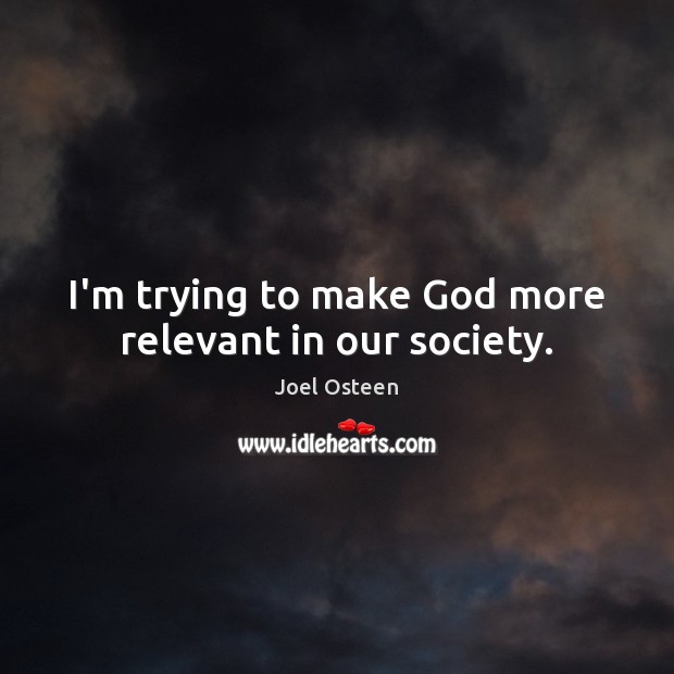 I’m trying to make God more relevant in our society. Joel Osteen Picture Quote