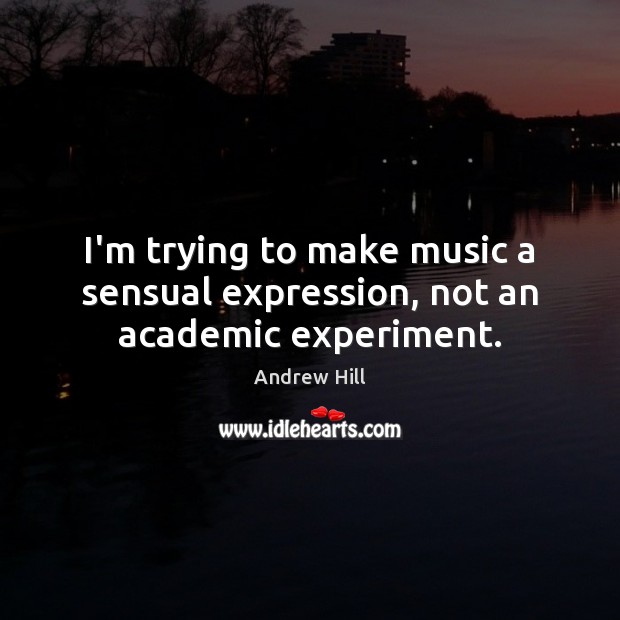 I’m trying to make music a sensual expression, not an academic experiment. Image