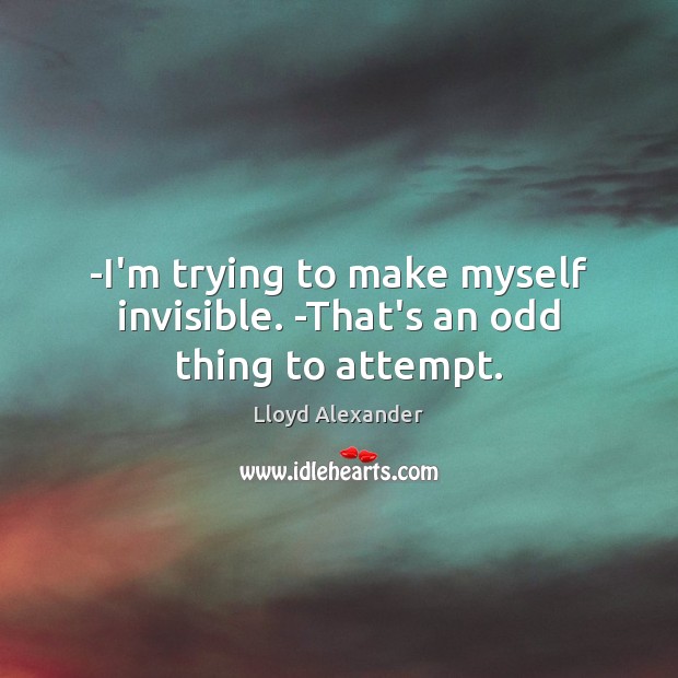 -I’m trying to make myself invisible. -That’s an odd thing to attempt. Lloyd Alexander Picture Quote